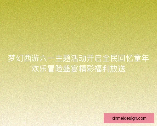 梦幻西游六一主题活动开启全民回忆童年欢乐冒险盛宴精彩福利放送