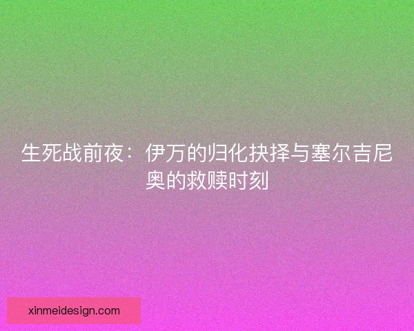 生死战前夜：伊万的归化抉择与塞尔吉尼奥的救赎时刻