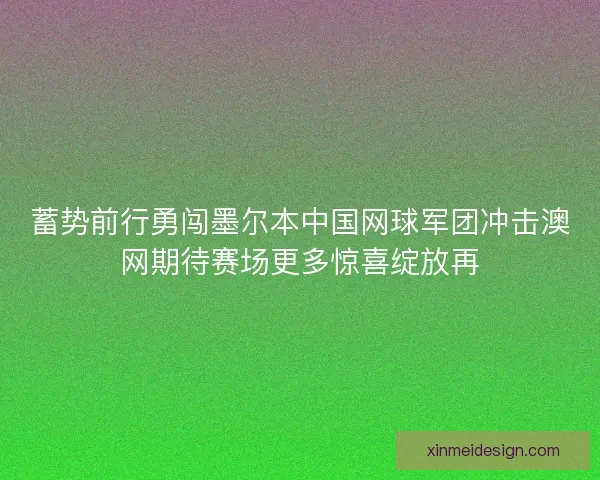 蓄势前行勇闯墨尔本中国网球军团冲击澳网期待赛场更多惊喜绽放再
