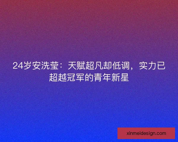 24岁安洗莹：天赋超凡却低调，实力已超越冠军的青年新星