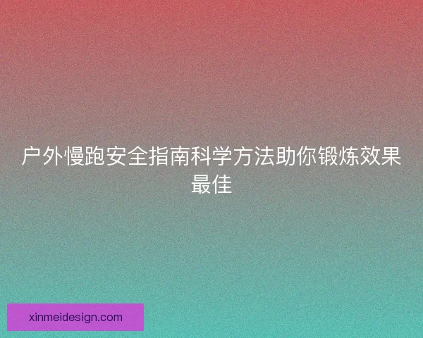 户外慢跑安全指南科学方法助你锻炼效果最佳