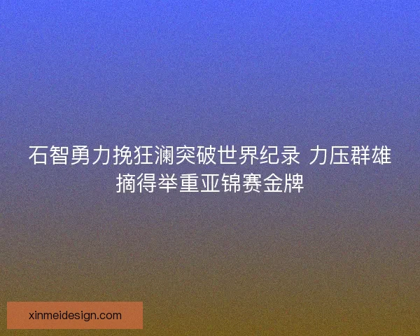 石智勇力挽狂澜突破世界纪录 力压群雄摘得举重亚锦赛金牌