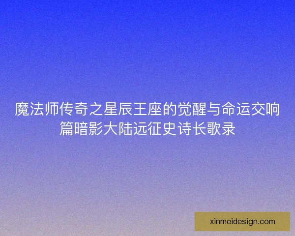 魔法师传奇之星辰王座的觉醒与命运交响篇暗影大陆远征史诗长歌录