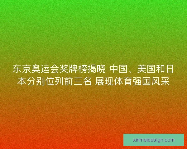东京奥运会奖牌榜揭晓 中国、美国和日本分别位列前三名 展现体育强国风采