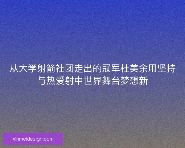 从大学射箭社团走出的冠军杜美余用坚持与热爱射中世界舞台梦想新