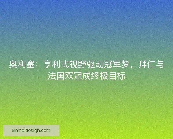 奥利塞：亨利式视野驱动冠军梦，拜仁与法国双冠成终极目标