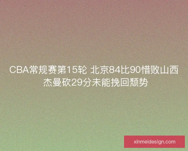 CBA常规赛第15轮 北京84比90惜败山西 杰曼砍29分未能挽回颓势