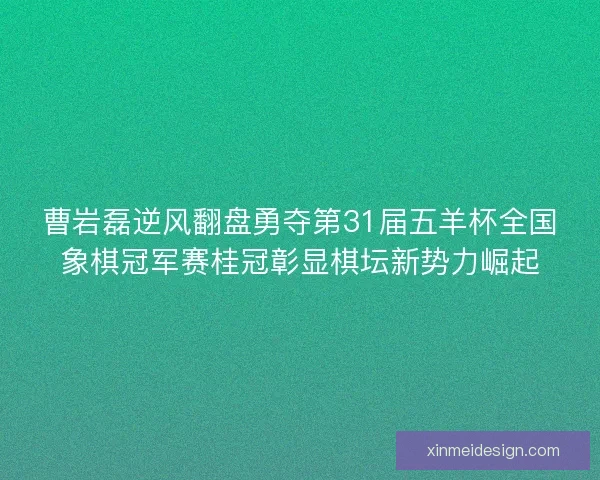 曹岩磊逆风翻盘勇夺第31届五羊杯全国象棋冠军赛桂冠彰显棋坛新势力崛起
