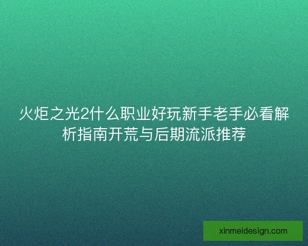 火炬之光2什么职业好玩新手老手必看解析指南开荒与后期流派推荐