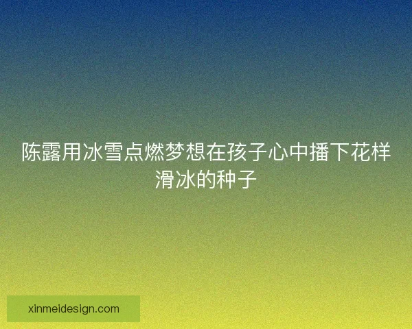 陈露用冰雪点燃梦想在孩子心中播下花样滑冰的种子