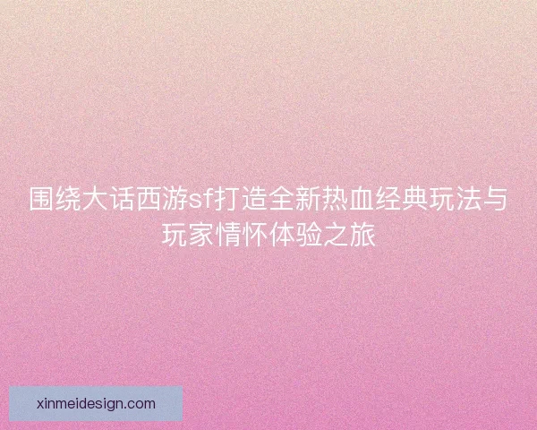 围绕大话西游sf打造全新热血经典玩法与玩家情怀体验之旅