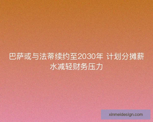 巴萨或与法蒂续约至2030年 计划分摊薪水减轻财务压力